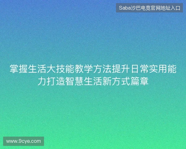 掌握生活大技能教学方法提升日常实用能力打造智慧生活新方式篇章 掌握生活大技能教学方法提升日常实用能力打造智慧生活新方式篇章