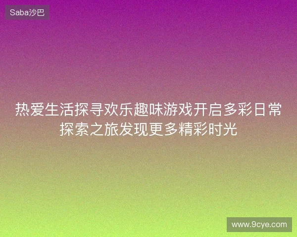 热爱生活探寻欢乐趣味游戏开启多彩日常探索之旅发现更多精彩时光 热爱生活探寻欢乐趣味游戏开启多彩日常探索之旅发现更多精彩时光