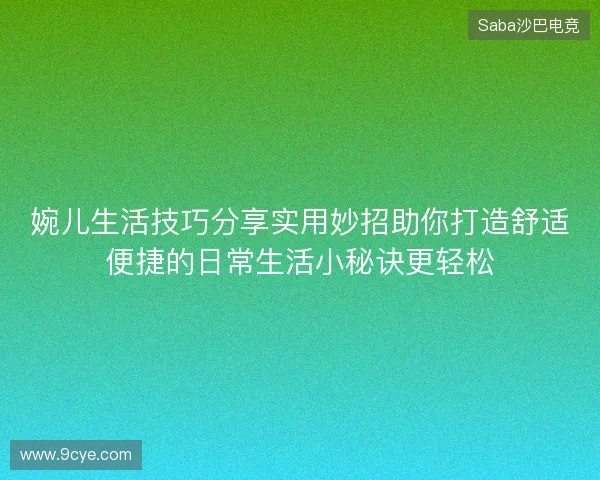 婉儿生活技巧分享实用妙招助你打造舒适便捷的日常生活小秘诀更轻松 婉儿生活技巧分享实用妙招助你打造舒适便捷的日常生活小秘诀更轻松